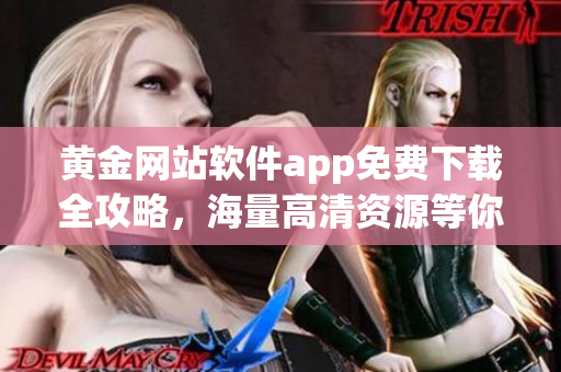 黄金网站软件app免费下载全攻略，海量高清资源等你来抢先体验