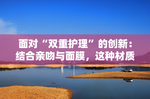 面对“双重护理”的创新：结合亲吻与面膜，这种材质是什么？