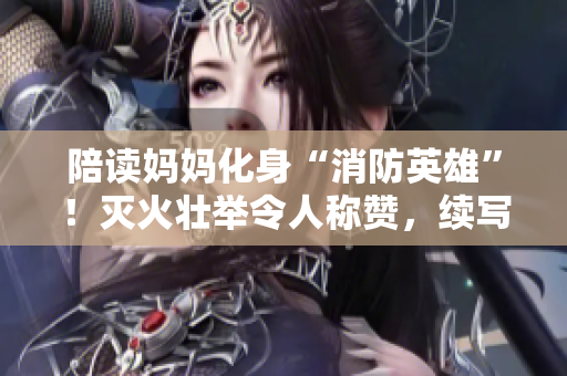 陪读妈妈化身“消防英雄”！灭火壮举令人称赞，续写感动人心