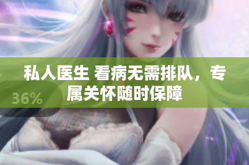 私人医生 看病无需排队，专属关怀随时保障