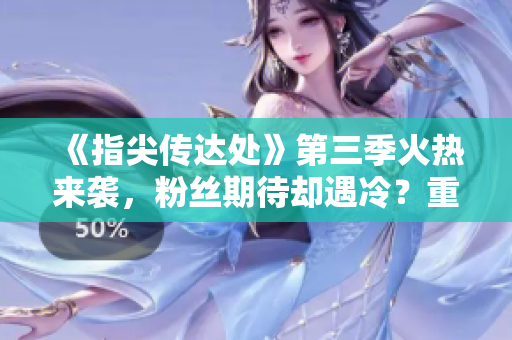 《指尖传达处》第三季火热来袭，粉丝期待却遇冷？重磅揭秘原因！
