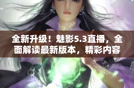全新升级！魅影5.3直播，全面解读最新版本，精彩内容不容错过