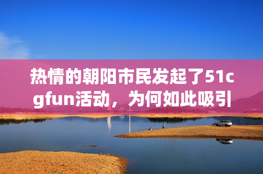 热情的朝阳市民发起了51cgfun活动，为何如此吸引眼球？