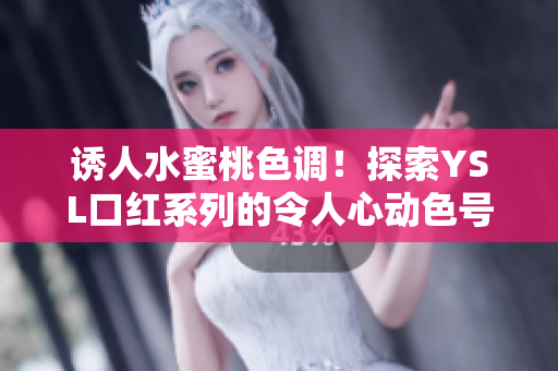 诱人水蜜桃色调！探索YSL口红系列的令人心动色号