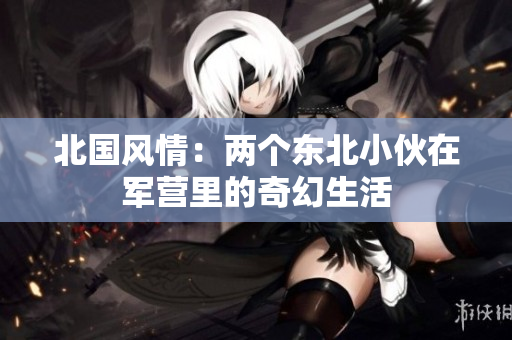 北国风情：两个东北小伙在军营里的奇幻生活