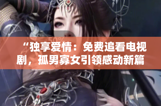 “独享爱情：免费追看电视剧，孤男寡女引领感动新篇章！”