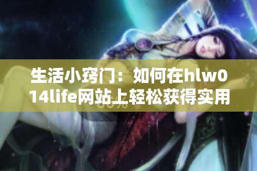 生活小窍门：如何在hlw014life网站上轻松获得实用建议