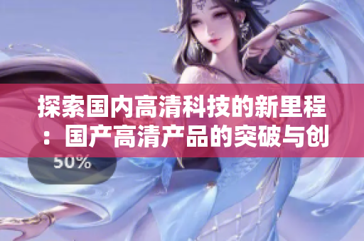 探索国内高清科技的新里程：国产高清产品的突破与创新
