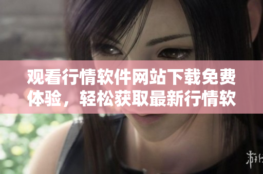 观看行情软件网站下载免费体验，轻松获取最新行情软件
