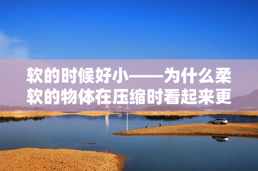 软的时候好小——为什么柔软的物体在压缩时看起来更小？