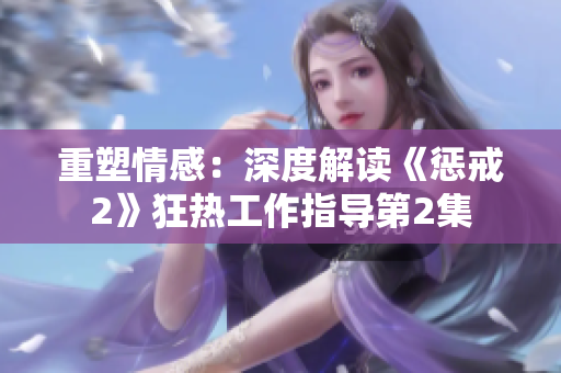 重塑情感：深度解读《惩戒2》狂热工作指导第2集