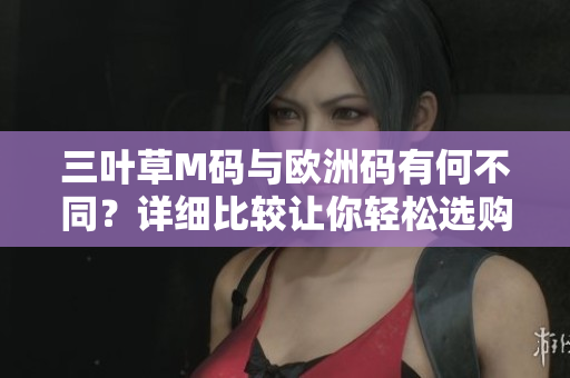 三叶草M码与欧洲码有何不同？详细比较让你轻松选购