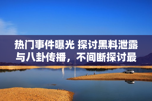 热门事件曝光 探讨黑料泄露与八卦传播，不间断探讨最新吃瓜群众关注焦点