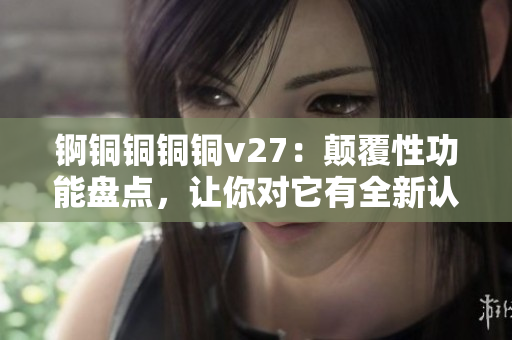 锕铜铜铜铜v27：颠覆性功能盘点，让你对它有全新认知