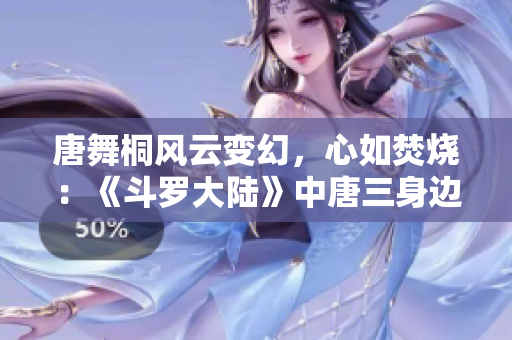 唐舞桐风云变幻，心如焚烧：《斗罗大陆》中唐三身边的沦丧