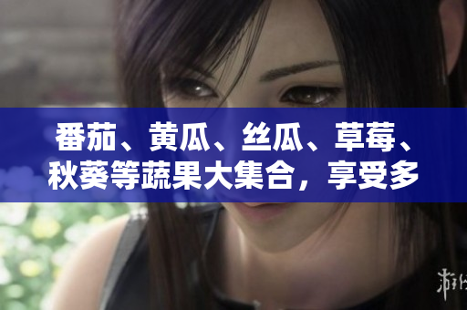 番茄、黄瓜、丝瓜、草莓、秋葵等蔬果大集合，享受多样美味盛宴