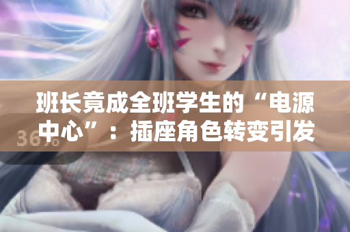 班长竟成全班学生的“电源中心”：插座角色转变引发热议