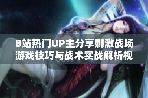 B站热门UP主分享刺激战场游戏技巧与战术实战解析视频