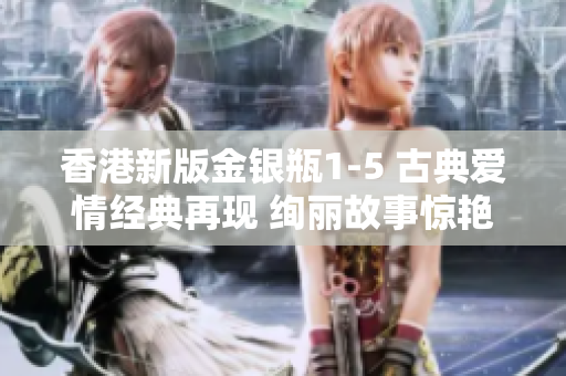 香港新版金银瓶1-5 古典爱情经典再现 绚丽故事惊艳登场