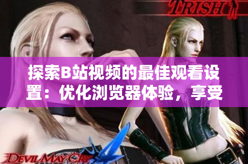 探索B站视频的最佳观看设置：优化浏览器体验，享受流畅视频播放
