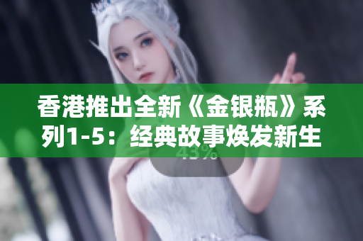 香港推出全新《金银瓶》系列1-5：经典故事焕发新生
