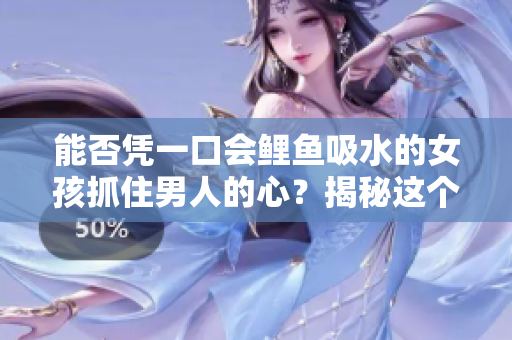 能否凭一口会鲤鱼吸水的女孩抓住男人的心？揭秘这个古老传说的真相！