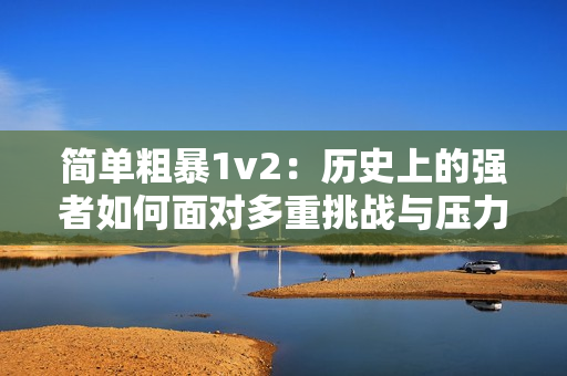 简单粗暴1v2：历史上的强者如何面对多重挑战与压力