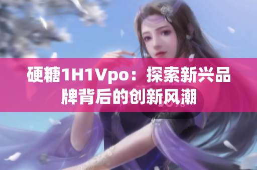 硬糖1H1Vpo：探索新兴品牌背后的创新风潮