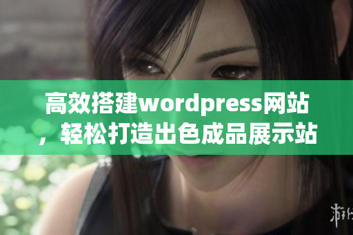 高效搭建wordpress网站，轻松打造出色成品展示站