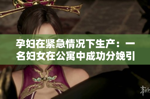 孕妇在紧急情况下生产：一名妇女在公寓中成功分娩引起关注