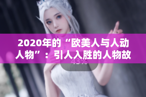2020年的“欧美人与人动人物”：引人入胜的人物故事展示