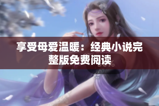 享受母爱温暖：经典小说完整版免费阅读