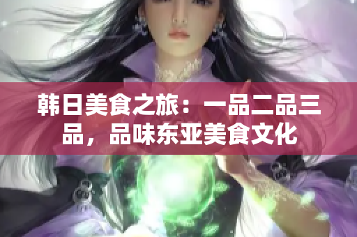 韩日美食之旅：一品二品三品，品味东亚美食文化