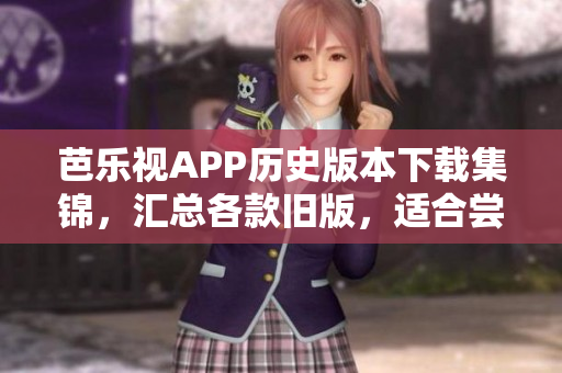 芭乐视APP历史版本下载集锦，汇总各款旧版，适合尝鲜或兼容需求。