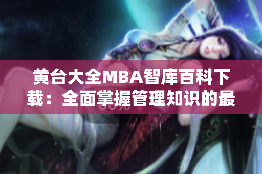 黄台大全MBA智库百科下载：全面掌握管理知识的最佳选择