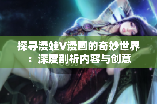 探寻漫蛙V漫画的奇妙世界：深度剖析内容与创意