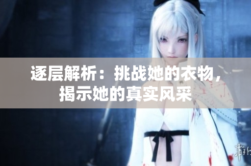 逐层解析：挑战她的衣物，揭示她的真实风采