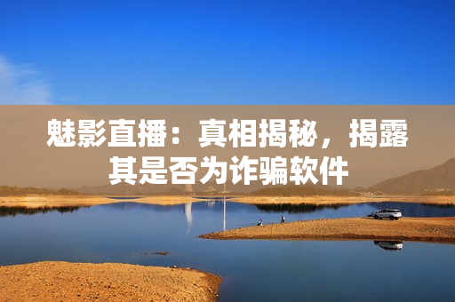 魅影直播：真相揭秘，揭露其是否为诈骗软件