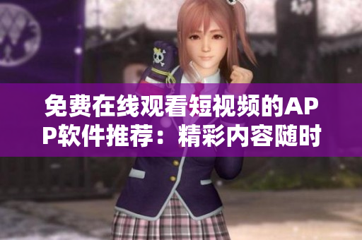 免费在线观看短视频的APP软件推荐：精彩内容随时随地畅享