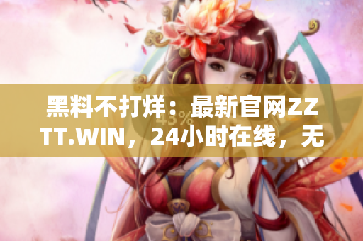 黑料不打烊：最新官网ZZTT.WIN，24小时在线，无间断更新