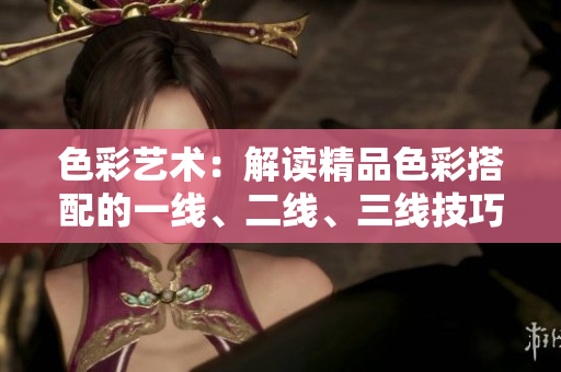 色彩艺术：解读精品色彩搭配的一线、二线、三线技巧