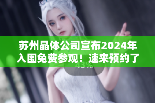 苏州晶体公司宣布2024年入围免费参观！速来预约了解最新科技成果