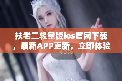 扶老二轻量版ios官网下载，最新APP更新，立即体验