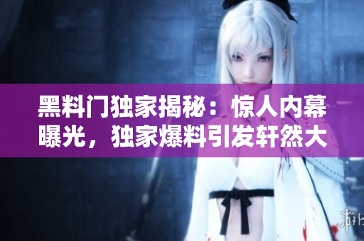 黑料门独家揭秘：惊人内幕曝光，独家爆料引发轩然大波
