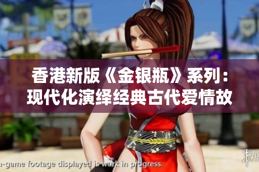 香港新版《金银瓶》系列：现代化演绎经典古代爱情故事