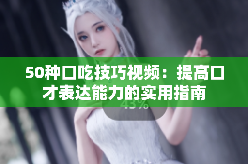 50种口吃技巧视频：提高口才表达能力的实用指南