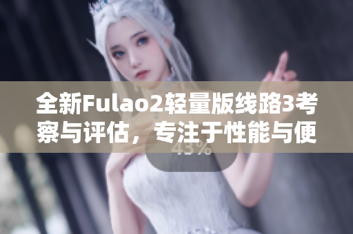 全新Fulao2轻量版线路3考察与评估，专注于性能与便携性