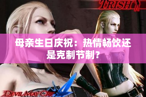 母亲生日庆祝：热情畅饮还是克制节制？