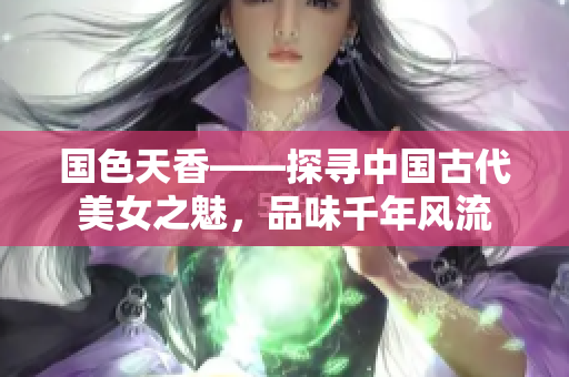 国色天香——探寻中国古代美女之魅，品味千年风流