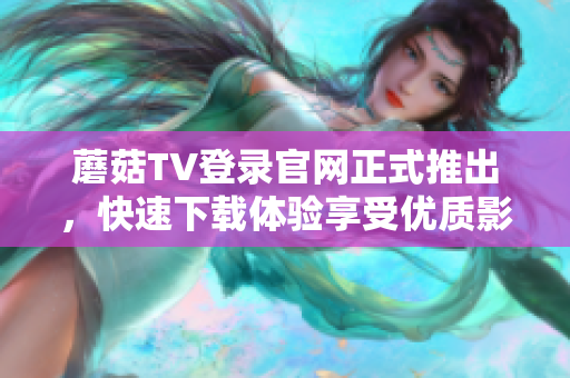 蘑菇TV登录官网正式推出，快速下载体验享受优质影音节目